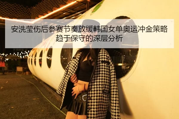 安洗莹伤后参赛节奏放缓韩国女单奥运冲金策略趋于保守的深层分析