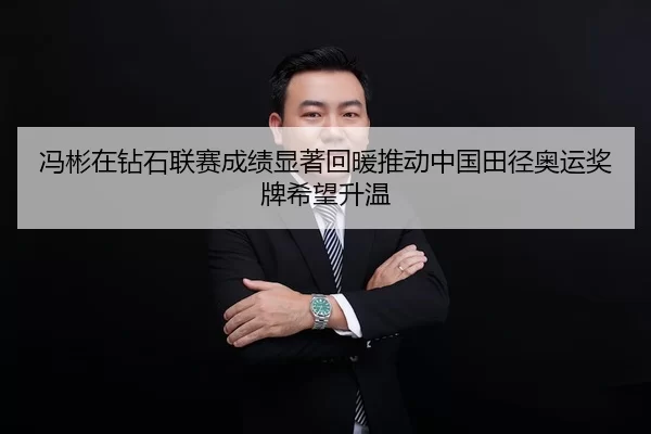 冯彬在钻石联赛成绩显著回暖推动中国田径奥运奖牌希望升温