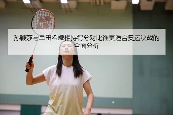 孙颖莎与早田希娜相持得分对比谁更适合奥运决战的全面分析