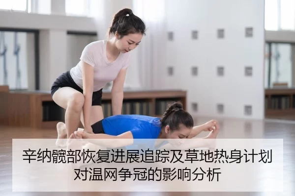 辛纳髋部恢复进展追踪及草地热身计划对温网争冠的影响分析