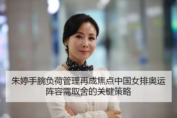 朱婷手腕负荷管理再成焦点中国女排奥运阵容需取舍的关键策略