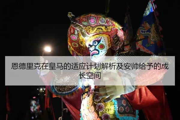 恩德里克在皇马的适应计划解析及安帅给予的成长空间