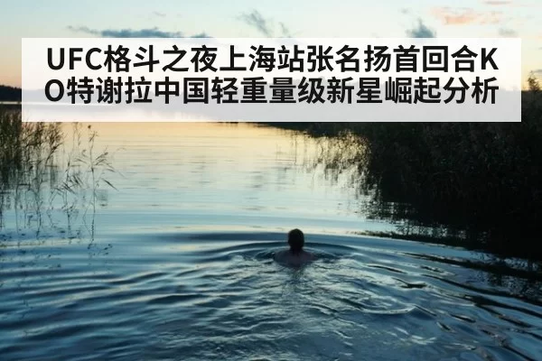 UFC格斗之夜上海站张名扬首回合KO特谢拉中国轻重量级新星崛起分析