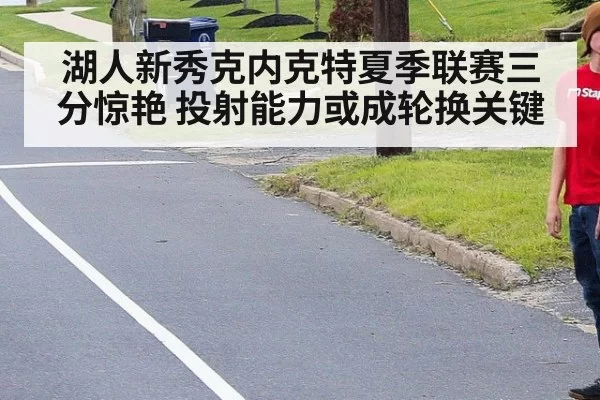 湖人新秀克内克特夏季联赛三分惊艳 投射能力或成轮换关键