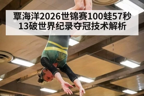 覃海洋2026世锦赛100蛙57秒13破世界纪录夺冠技术解析