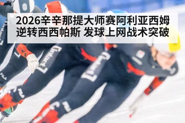 2026辛辛那提大师赛阿利亚西姆逆转西西帕斯 发球上网战术突破