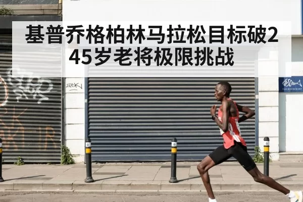 基普乔格柏林马拉松目标破2 45岁老将极限挑战