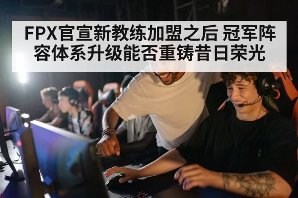 FPX官宣新教练加盟之后 冠军阵容体系升级能否重铸昔日荣光