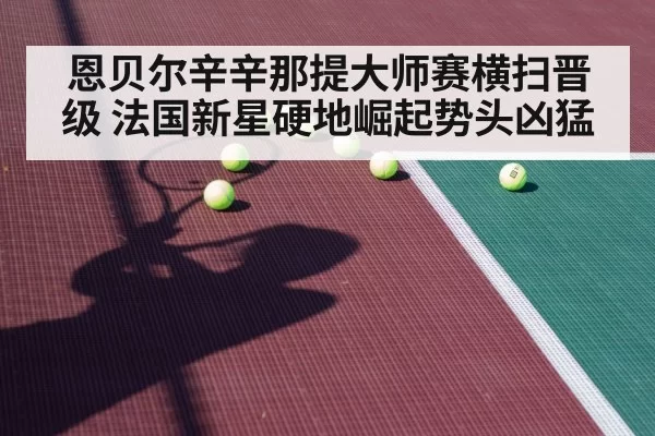 恩贝尔辛辛那提大师赛横扫晋级 法国新星硬地崛起势头凶猛