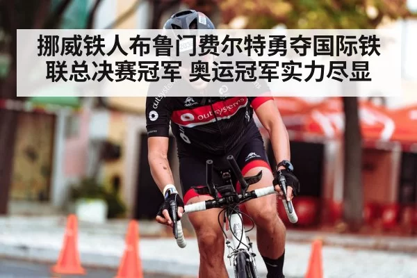 挪威铁人布鲁门费尔特勇夺国际铁联总决赛冠军 奥运冠军实力尽显