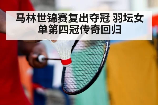 马林世锦赛复出夺冠 羽坛女单第四冠传奇回归