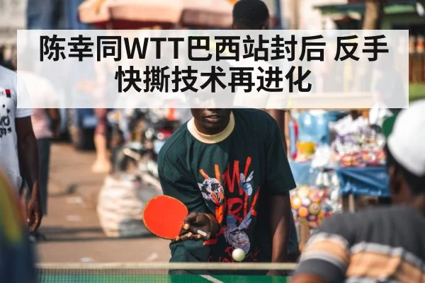 陈幸同WTT巴西站封后 反手快撕技术再进化
