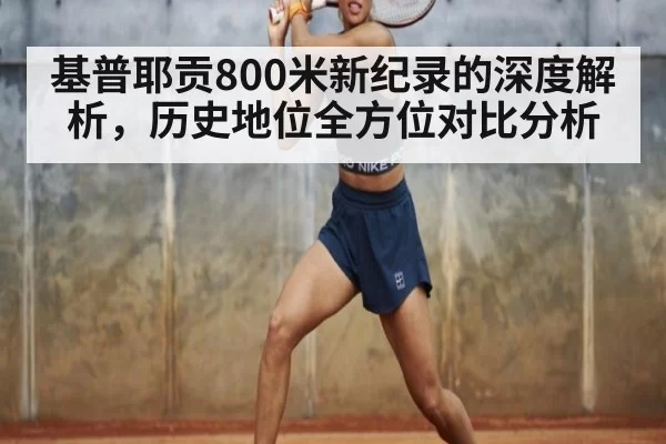 基普耶贡800米新纪录的深度解析,历史地位全方位对比分析