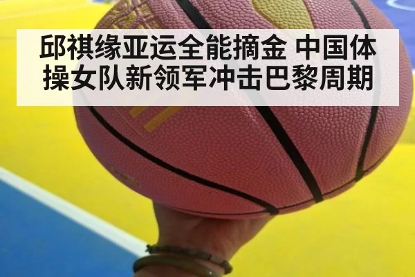 邱祺缘亚运全能摘金 中国体操女队新领军冲击巴黎周期