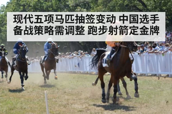 现代五项马匹抽签变动 中国选手备战策略需调整 跑步射箭定金牌