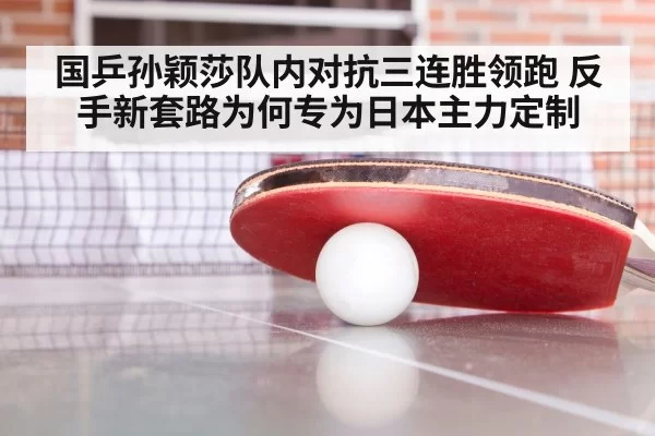 国乒孙颖莎队内对抗三连胜领跑 反手新套路为何专为日本主力定制