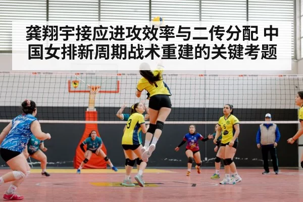 龚翔宇接应进攻效率与二传分配 中国女排新周期战术重建的关键考题